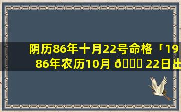 阴历86年十月22号命格「1986年农历10月 🐞 22日出生是什么 🐘 星座」
